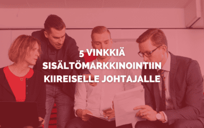 5 vinkkiä sisäl­tö­mark­ki­nointiin kii­rei­selle joh­ta­jalle
